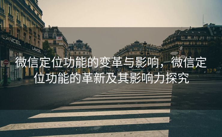 微信定位功能的变革与影响，微信定位功能的革新及其影响力探究