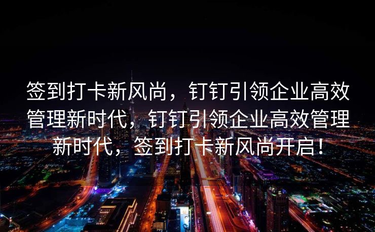签到打卡新风尚，钉钉引领企业高效管理新时代，钉钉引领企业高效管理新时代，签到打卡新风尚开启！