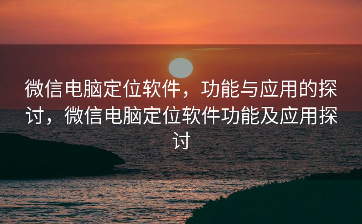微信电脑定位软件，功能与应用的探讨，微信电脑定位软件功能及应用探讨