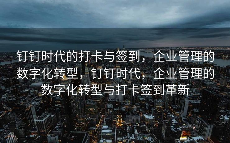 钉钉时代的打卡与签到，企业管理的数字化转型，钉钉时代，企业管理的数字化转型与打卡签到革新