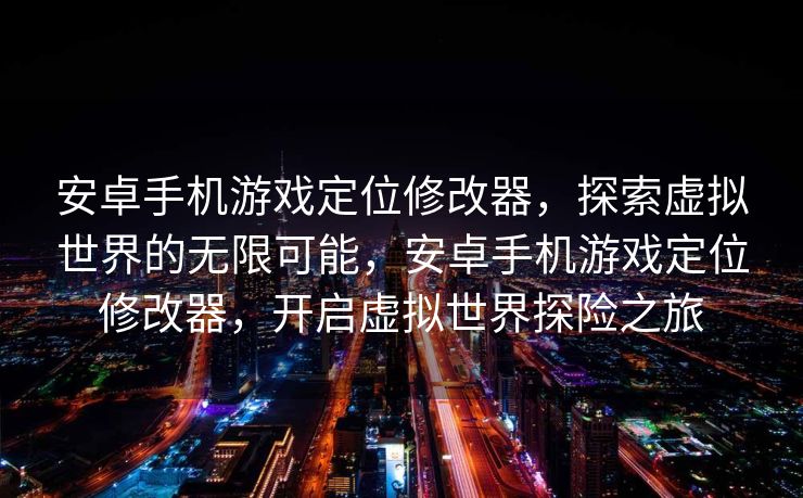安卓手机游戏定位修改器，探索虚拟世界的无限可能，安卓手机游戏定位修改器，开启虚拟世界探险之旅