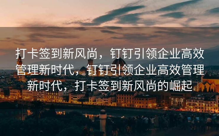 打卡签到新风尚，钉钉引领企业高效管理新时代，钉钉引领企业高效管理新时代，打卡签到新风尚的崛起