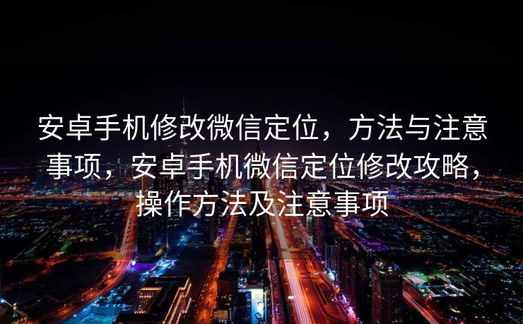 安卓手机修改微信定位，方法与注意事项，安卓手机微信定位修改攻略，操作方法及注意事项