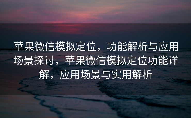 苹果微信模拟定位，功能解析与应用场景探讨，苹果微信模拟定位功能详解，应用场景与实用解析