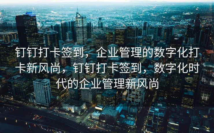 钉钉打卡签到，企业管理的数字化打卡新风尚，钉钉打卡签到，数字化时代的企业管理新风尚