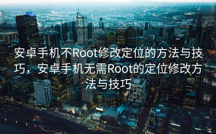 安卓手机不Root修改定位的方法与技巧，安卓手机无需Root的定位修改方法与技巧