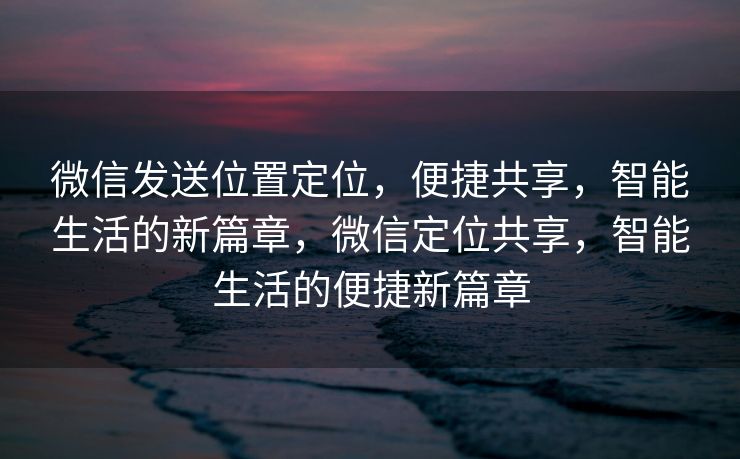 微信发送位置定位，便捷共享，智能生活的新篇章，微信定位共享，智能生活的便捷新篇章