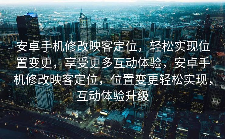 安卓手机修改映客定位，轻松实现位置变更，享受更多互动体验，安卓手机修改映客定位，位置变更轻松实现，互动体验升级