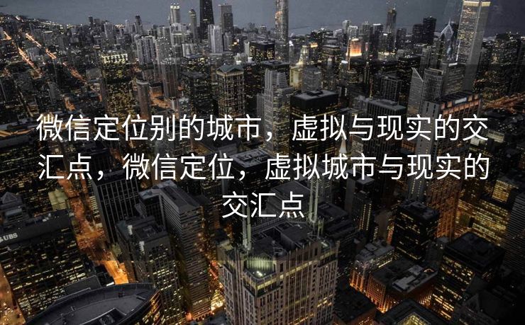 微信定位别的城市，虚拟与现实的交汇点，微信定位，虚拟城市与现实的交汇点