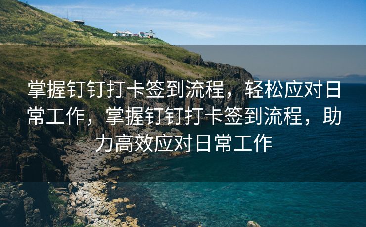掌握钉钉打卡签到流程，轻松应对日常工作，掌握钉钉打卡签到流程，助力高效应对日常工作