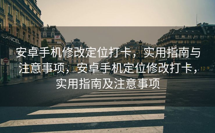 安卓手机修改定位打卡，实用指南与注意事项，安卓手机定位修改打卡，实用指南及注意事项