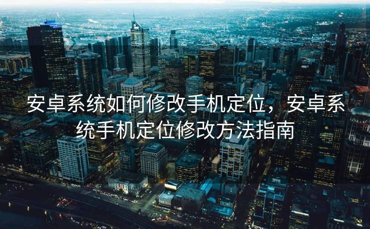 安卓系统如何修改手机定位，安卓系统手机定位修改方法指南