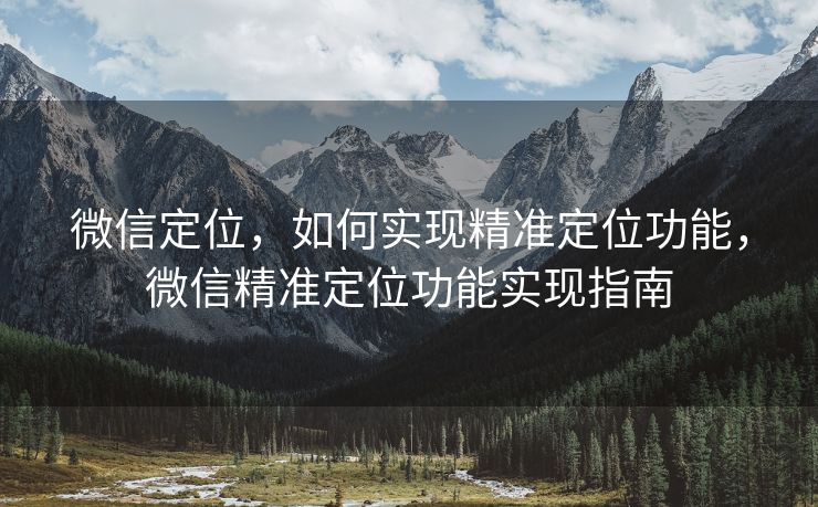 微信定位，如何实现精准定位功能，微信精准定位功能实现指南