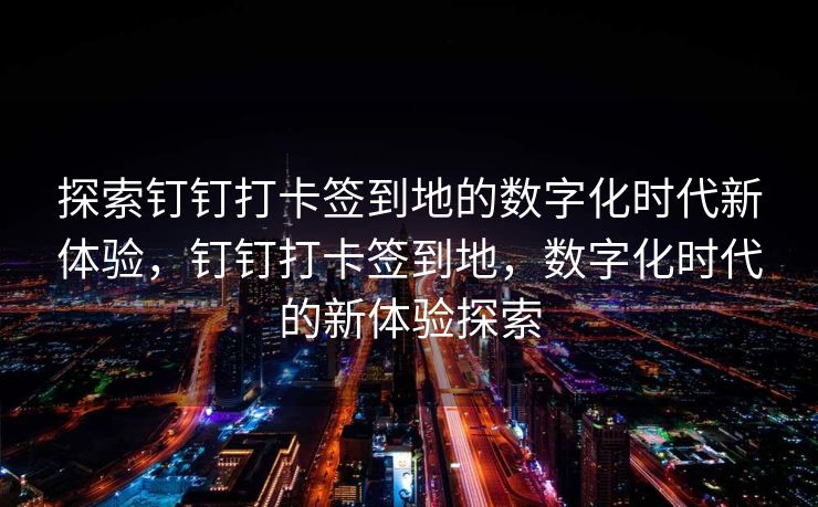探索钉钉打卡签到地的数字化时代新体验，钉钉打卡签到地，数字化时代的新体验探索