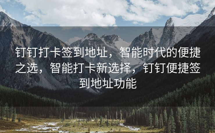 钉钉打卡签到地址，智能时代的便捷之选，智能打卡新选择，钉钉便捷签到地址功能