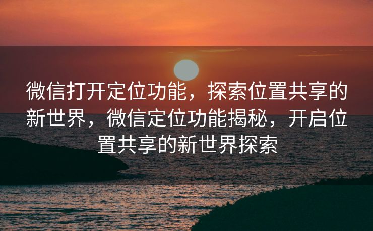 微信打开定位功能，探索位置共享的新世界，微信定位功能揭秘，开启位置共享的新世界探索