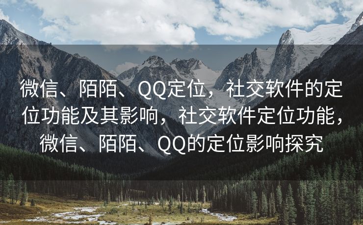 微信、陌陌、QQ定位，社交软件的定位功能及其影响，社交软件定位功能，微信、陌陌、QQ的定位影响探究