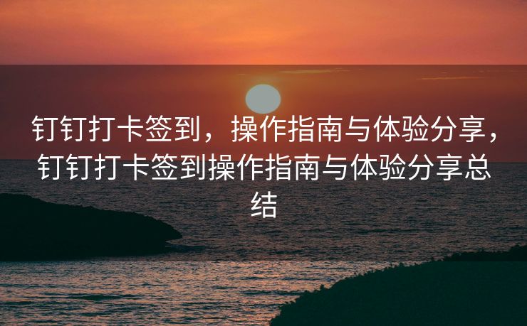 钉钉打卡签到，操作指南与体验分享，钉钉打卡签到操作指南与体验分享总结