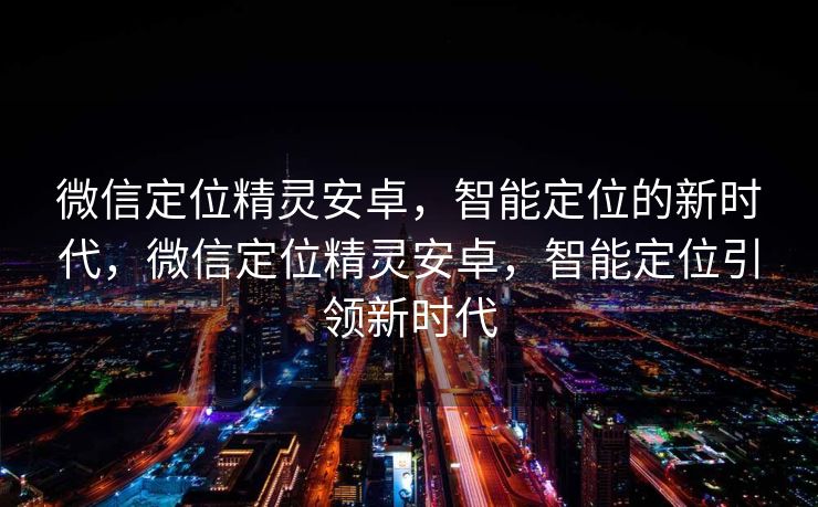 微信定位精灵安卓，智能定位的新时代，微信定位精灵安卓，智能定位引领新时代