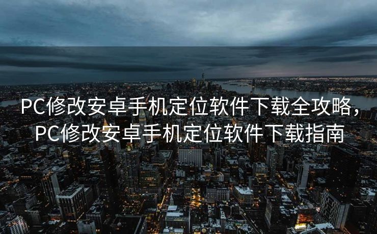 PC修改安卓手机定位软件下载全攻略，PC修改安卓手机定位软件下载指南