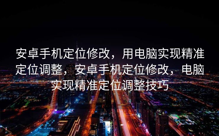 安卓手机定位修改，用电脑实现精准定位调整，安卓手机定位修改，电脑实现精准定位调整技巧