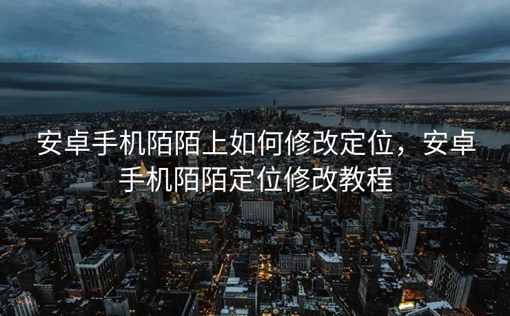 安卓手机陌陌上如何修改定位，安卓手机陌陌定位修改教程