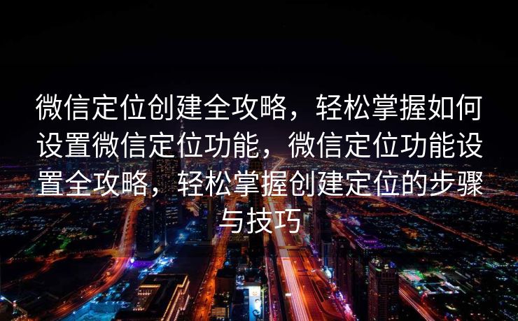 微信定位创建全攻略，轻松掌握如何设置微信定位功能，微信定位功能设置全攻略，轻松掌握创建定位的步骤与技巧