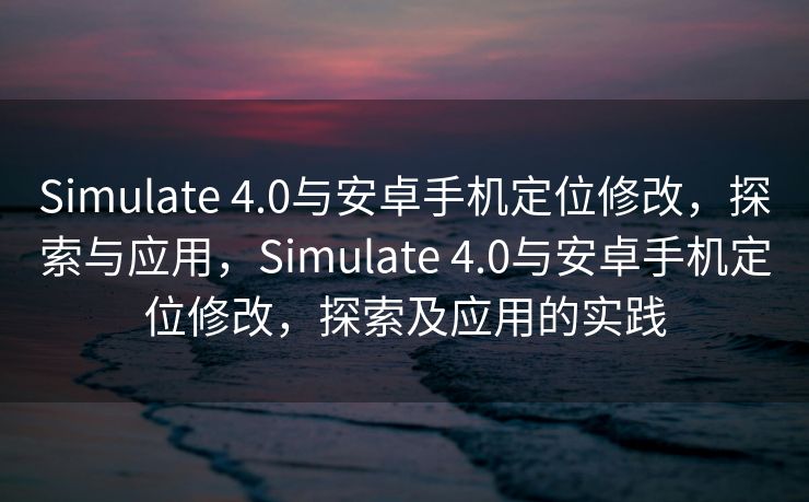 Simulate 4.0与安卓手机定位修改，探索与应用，Simulate 4.0与安卓手机定位修改，探索及应用的实践