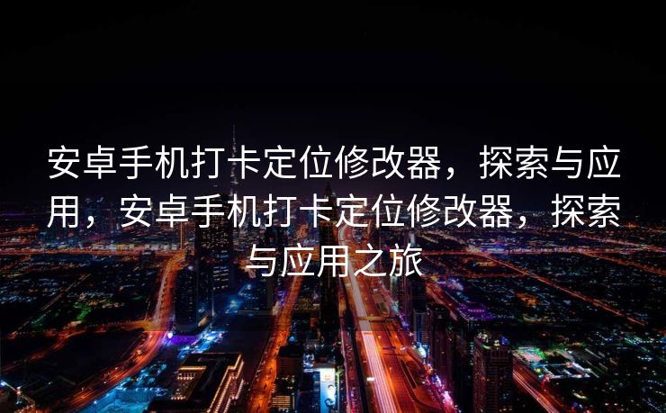 安卓手机打卡定位修改器，探索与应用，安卓手机打卡定位修改器，探索与应用之旅