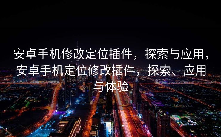 安卓手机修改定位插件，探索与应用，安卓手机定位修改插件，探索、应用与体验