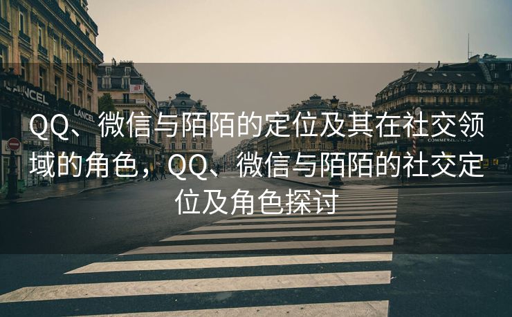 QQ、微信与陌陌的定位及其在社交领域的角色，QQ、微信与陌陌的社交定位及角色探讨