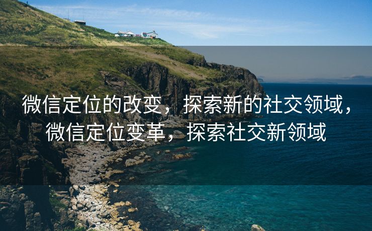 微信定位的改变，探索新的社交领域，微信定位变革，探索社交新领域