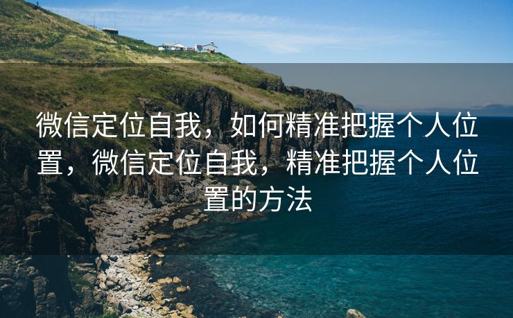 微信定位自我，如何精准把握个人位置，微信定位自我，精准把握个人位置的方法