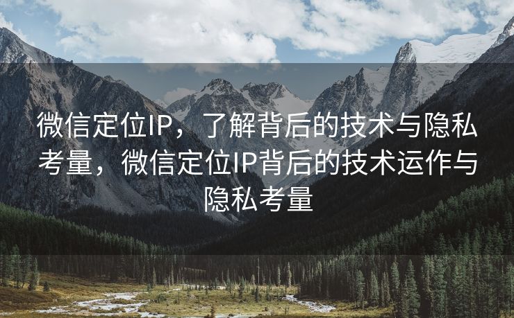 微信定位IP，了解背后的技术与隐私考量，微信定位IP背后的技术运作与隐私考量
