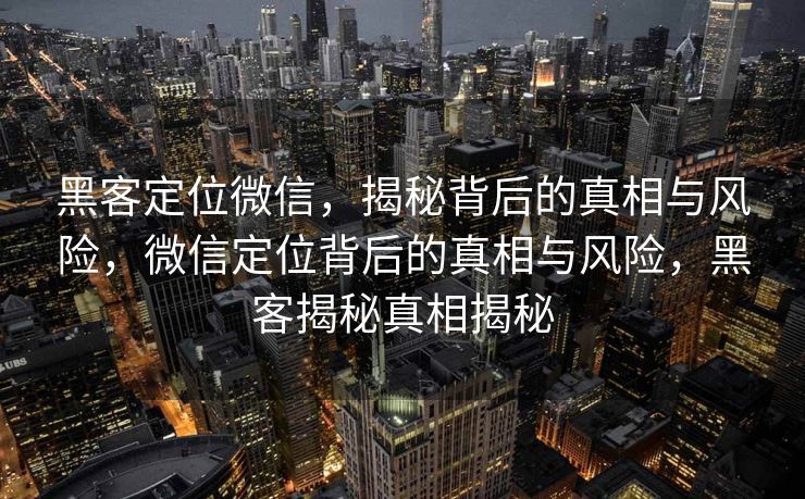 黑客定位微信，揭秘背后的真相与风险，微信定位背后的真相与风险，黑客揭秘真相揭秘
