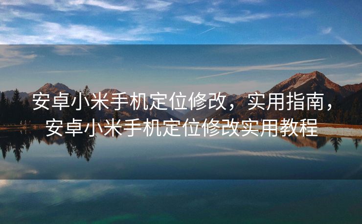 安卓小米手机定位修改，实用指南，安卓小米手机定位修改实用教程