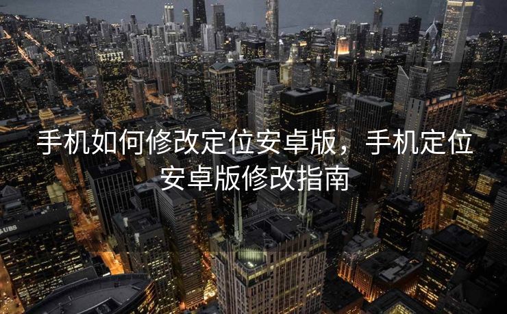 手机如何修改定位安卓版，手机定位安卓版修改指南