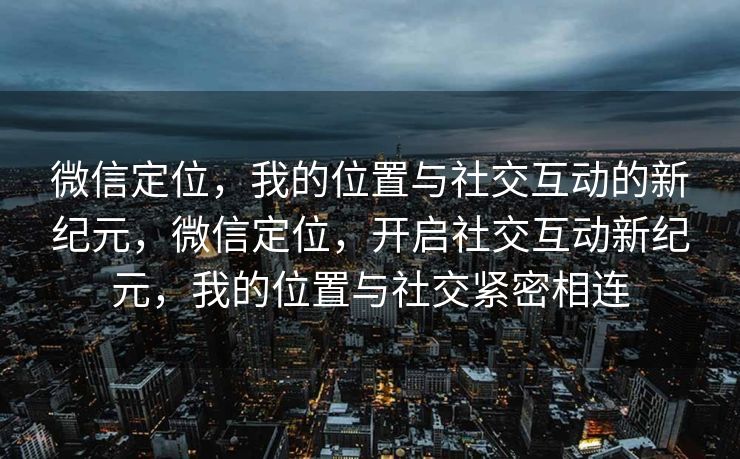 微信定位，我的位置与社交互动的新纪元，微信定位，开启社交互动新纪元，我的位置与社交紧密相连