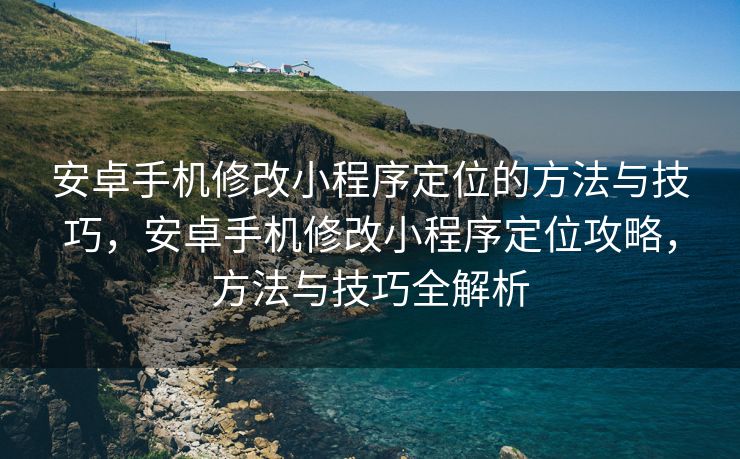 安卓手机修改小程序定位的方法与技巧，安卓手机修改小程序定位攻略，方法与技巧全解析
