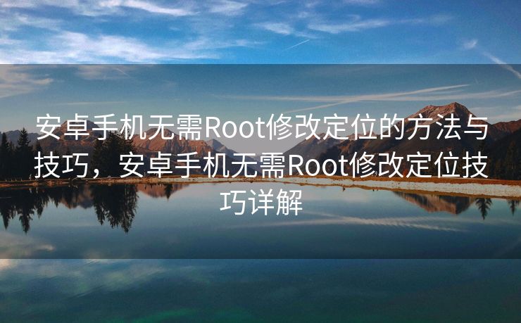 安卓手机无需Root修改定位的方法与技巧，安卓手机无需Root修改定位技巧详解