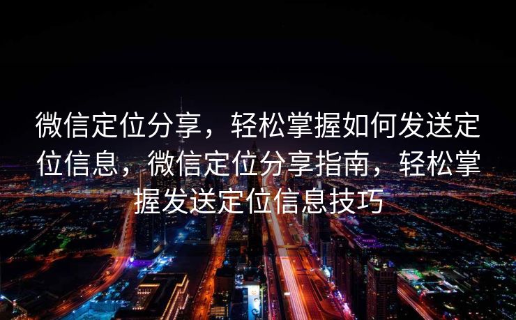 微信定位分享，轻松掌握如何发送定位信息，微信定位分享指南，轻松掌握发送定位信息技巧