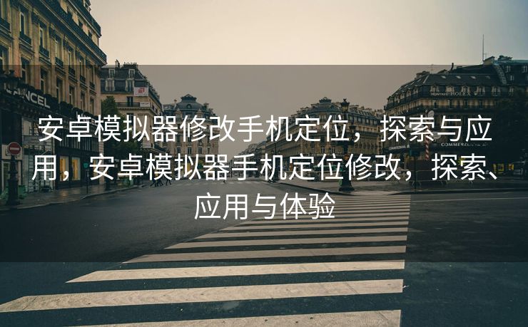 安卓模拟器修改手机定位，探索与应用，安卓模拟器手机定位修改，探索、应用与体验