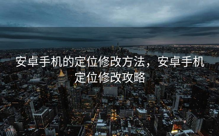 安卓手机的定位修改方法，安卓手机定位修改攻略