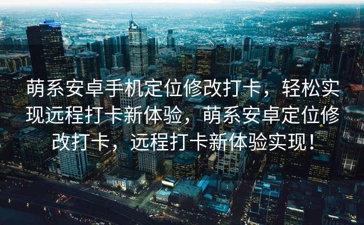 萌系安卓手机定位修改打卡，轻松实现远程打卡新体验，萌系安卓定位修改打卡，远程打卡新体验实现！