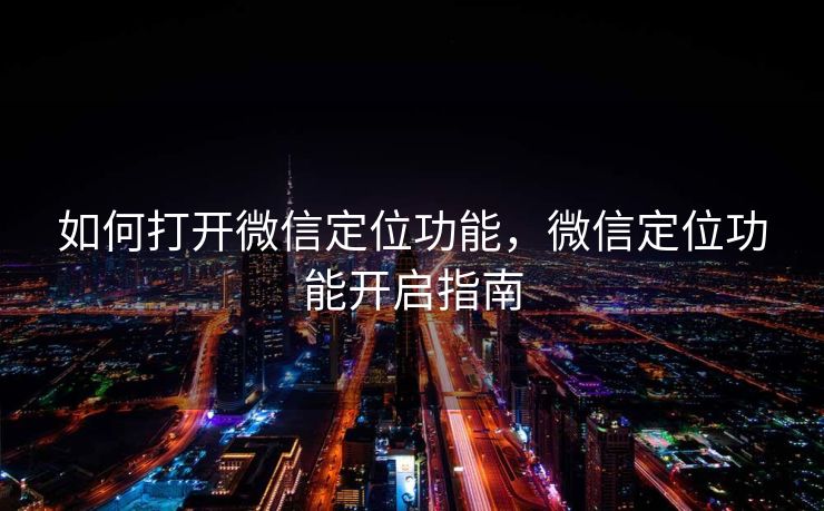 如何打开微信定位功能，微信定位功能开启指南