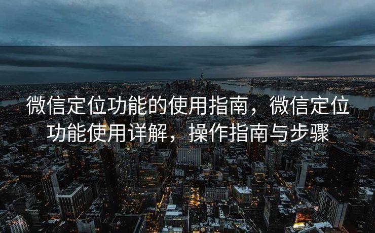 微信定位功能的使用指南，微信定位功能使用详解，操作指南与步骤