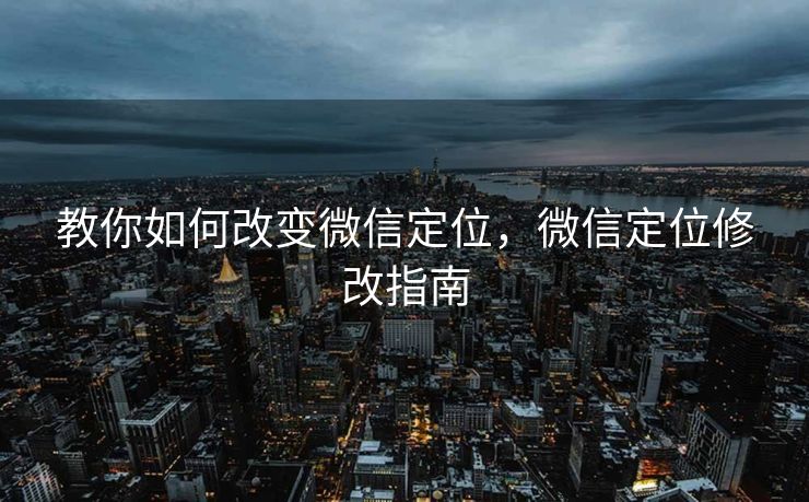 教你如何改变微信定位，微信定位修改指南