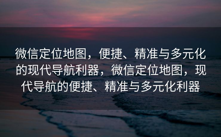 微信定位地图，便捷、精准与多元化的现代导航利器，微信定位地图，现代导航的便捷、精准与多元化利器