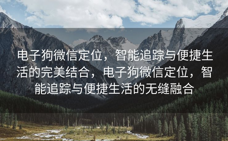 电子狗微信定位，智能追踪与便捷生活的完美结合，电子狗微信定位，智能追踪与便捷生活的无缝融合