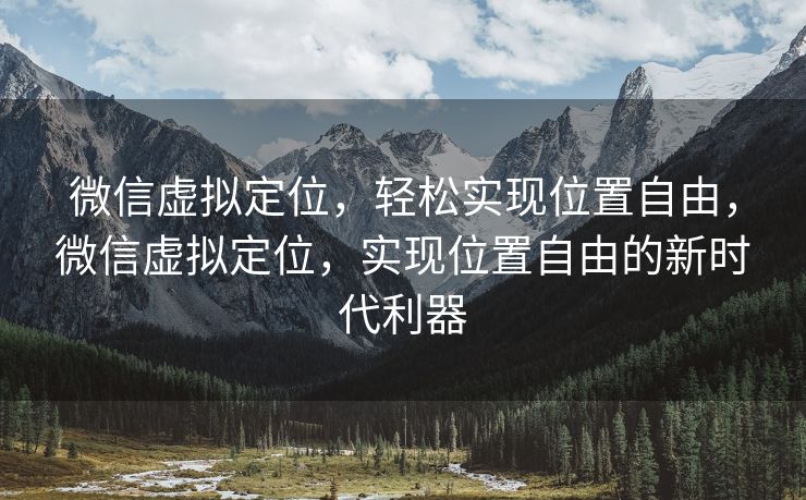 微信虚拟定位，轻松实现位置自由，微信虚拟定位，实现位置自由的新时代利器